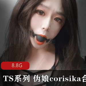 TS系列新星corisika精选作品合集，高颜值纤吓材，多人多人游视频，8.8G大杰杰展示