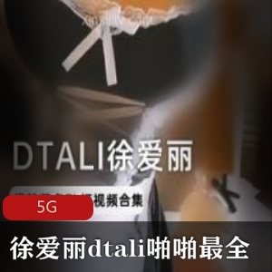 DTALI徐爱丽资源合集：妹子互动身材女神，5G视频在线播放，绅士必备！