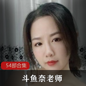 NaiNai奈老师54部视频大放送，颜值高妖娆，身材韵味十足